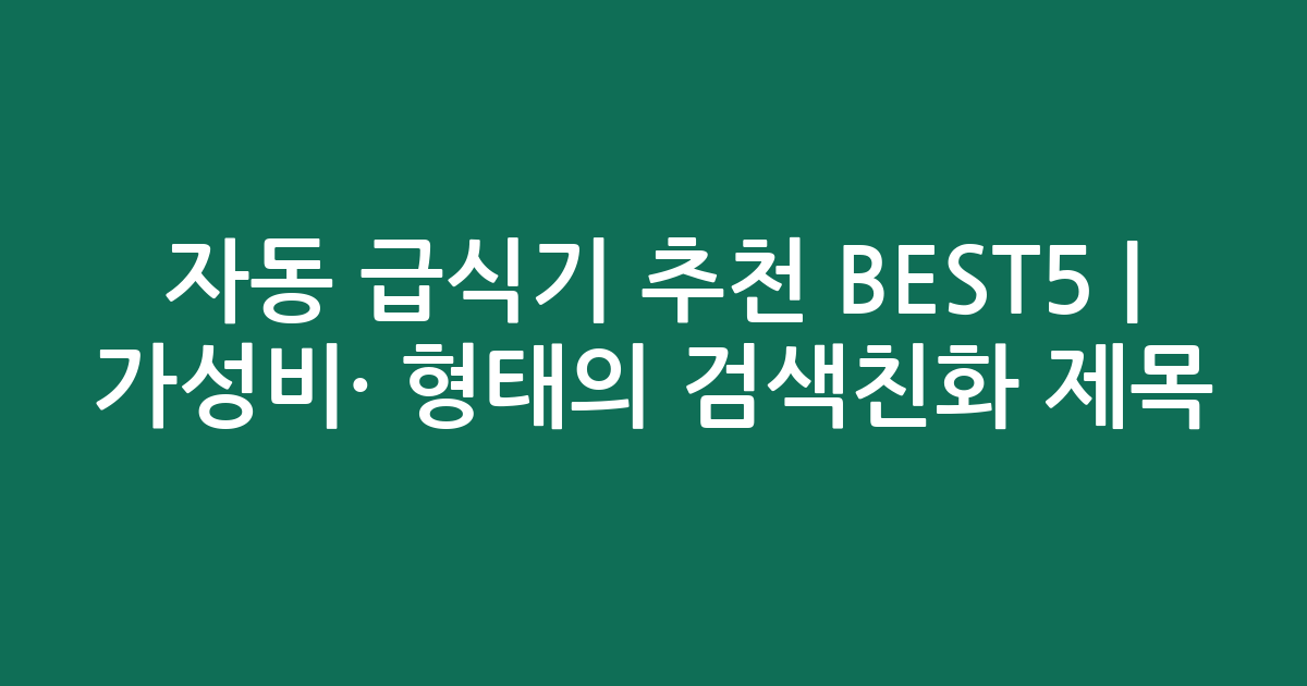 자동 급식기 추천 BEST5 | 가성비·인기 비교 형태의 검색친화 제목