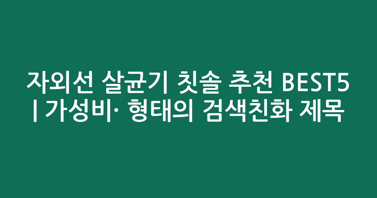 자외선 살균기 칫솔 추천 BEST5 | 가성비·인기 비교 형태의 검색친화 제목