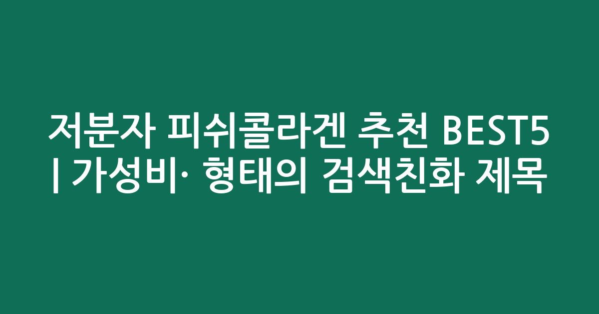 저분자 피쉬콜라겐 추천 BEST5 | 가성비·인기 비교 형태의 검색친화 제목
