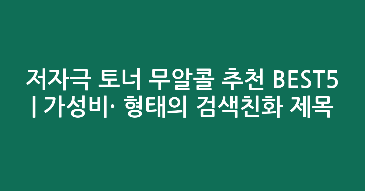 저자극 토너 무알콜 추천 BEST5 | 가성비·인기 비교 형태의 검색친화 제목