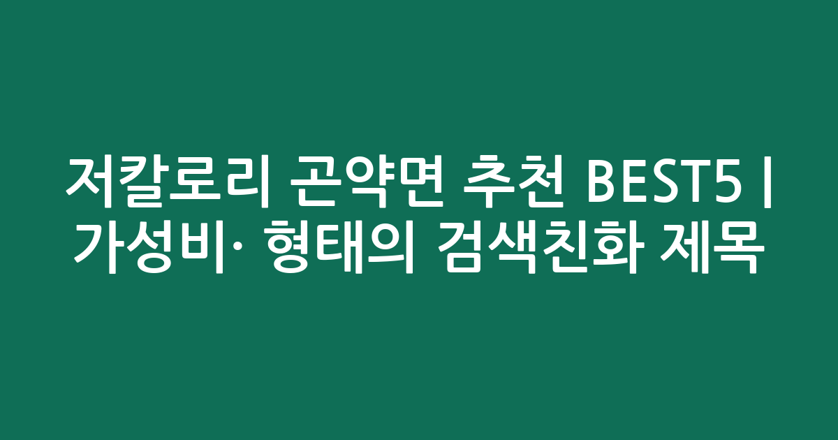 저칼로리 곤약면 추천 BEST5 | 가성비·인기 비교 형태의 검색친화 제목