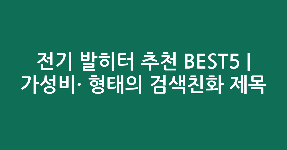 전기 발히터 추천 BEST5 | 가성비·인기 비교 형태의 검색친화 제목