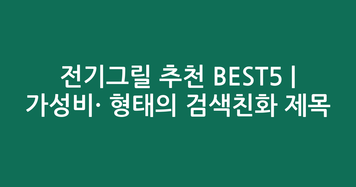 전기그릴 추천 BEST5 | 가성비·인기 비교 형태의 검색친화 제목