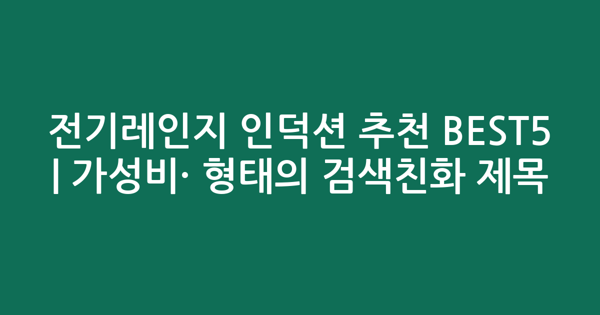 전기레인지 인덕션 추천 BEST5 | 가성비·인기 비교 형태의 검색친화 제목
