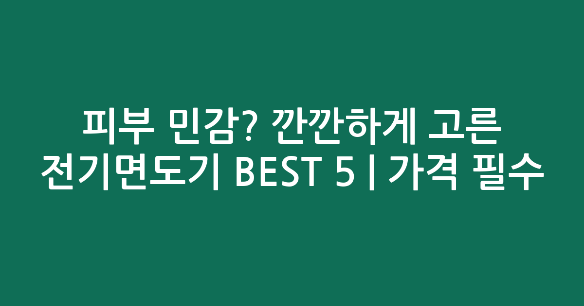 피부 민감? 깐깐하게 고른 전기면도기 BEST 5 | 가격 비교 필수!