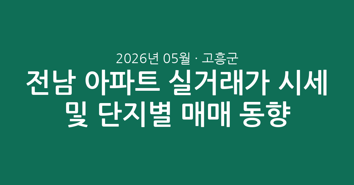 전남 고흥군 2026년 05월 아파트 실거래가 시세 및 단지별 매매 동향 총정리