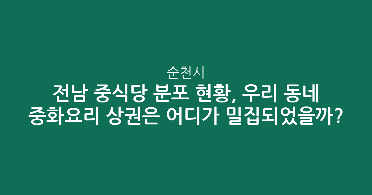 전남 순천시 중식당 분포 현황, 우리 동네 중화요리 상권은 어디가 밀집되었을까?