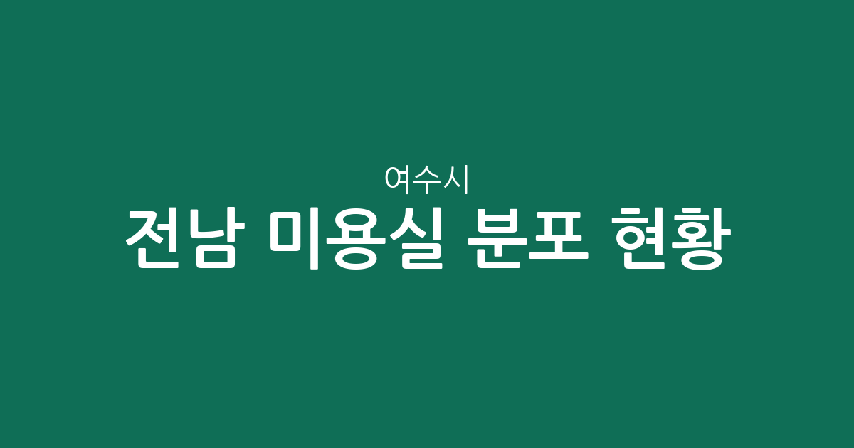 전남 여수시 미용실 분포 현황: 시전동·쌍봉동 등 주요 밀집 상권 분석