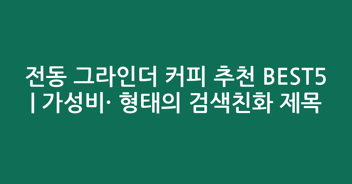전동 그라인더 커피 추천 BEST5 | 가성비·인기 비교 형태의 검색친화 제목