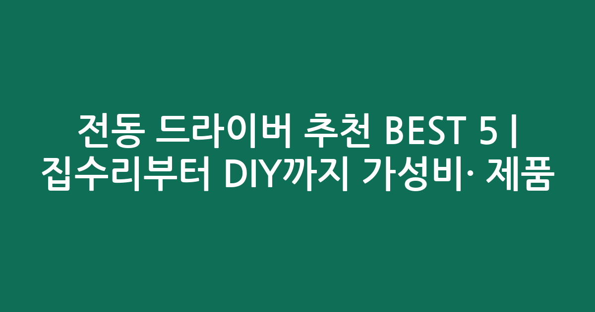 전동 드라이버 추천 BEST 5 | 집수리부터 DIY까지 가성비·인기 제품 비교