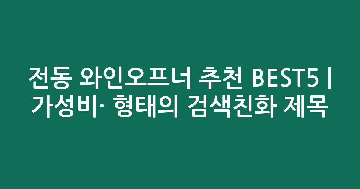 전동 와인오프너 추천 BEST5 | 가성비·인기 비교 형태의 검색친화 제목