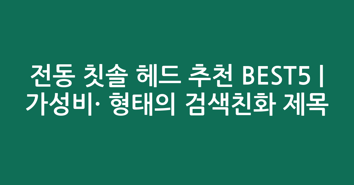 전동 칫솔 헤드 추천 BEST5 | 가성비·인기 비교 형태의 검색친화 제목