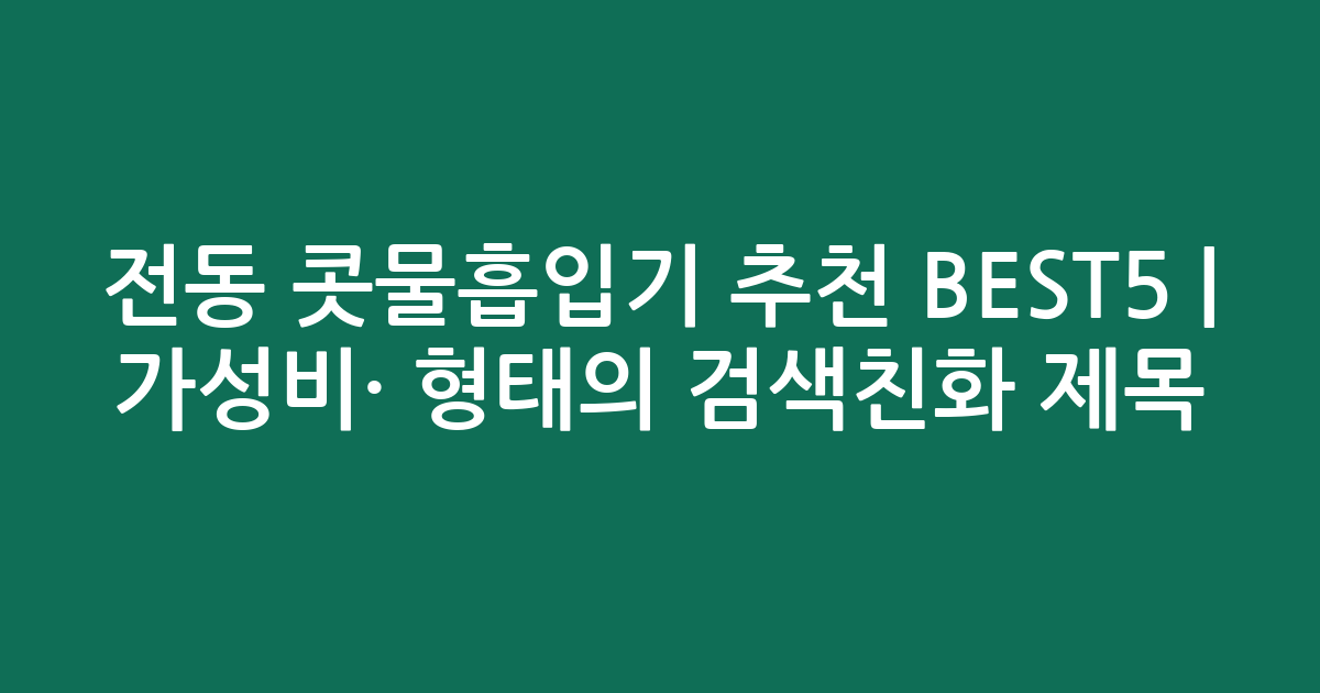 전동 콧물흡입기 추천 BEST5 | 가성비·인기 비교 형태의 검색친화 제목