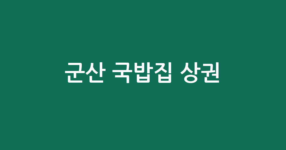 군산 국밥집 상권 분석: 소룡동·나운3동·수송동 중심의 분포 현황
