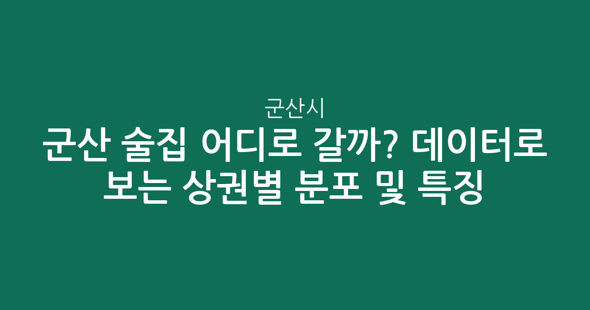 군산 술집 어디로 갈까? 데이터로 보는 군산시 상권별 분포 및 특징