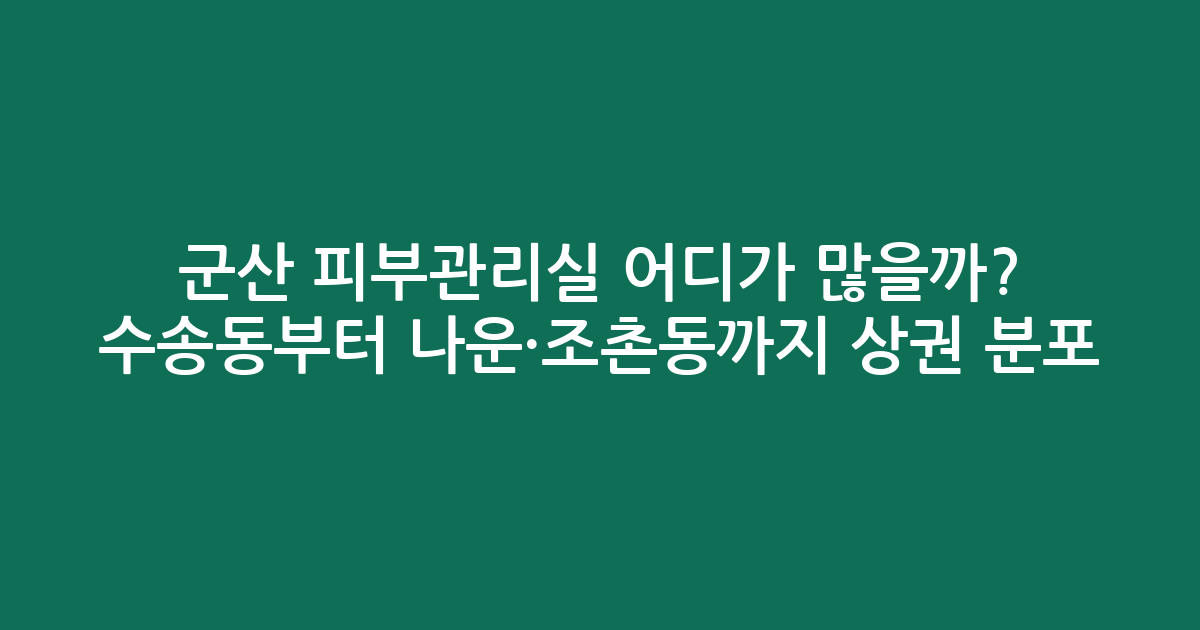 군산 피부관리실 어디가 많을까? 수송동부터 나운·조촌동까지 상권 분포 분석