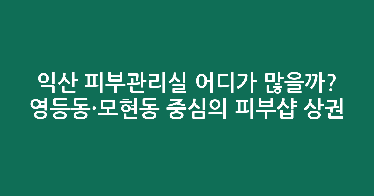 익산 피부관리실 어디가 많을까? 영등동·모현동 중심의 피부샵 상권 분석