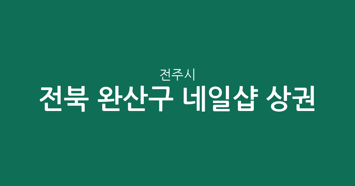 전북 전주시 완산구 네일샵 상권 분석: 효자·평화동 중심의 분포 현황