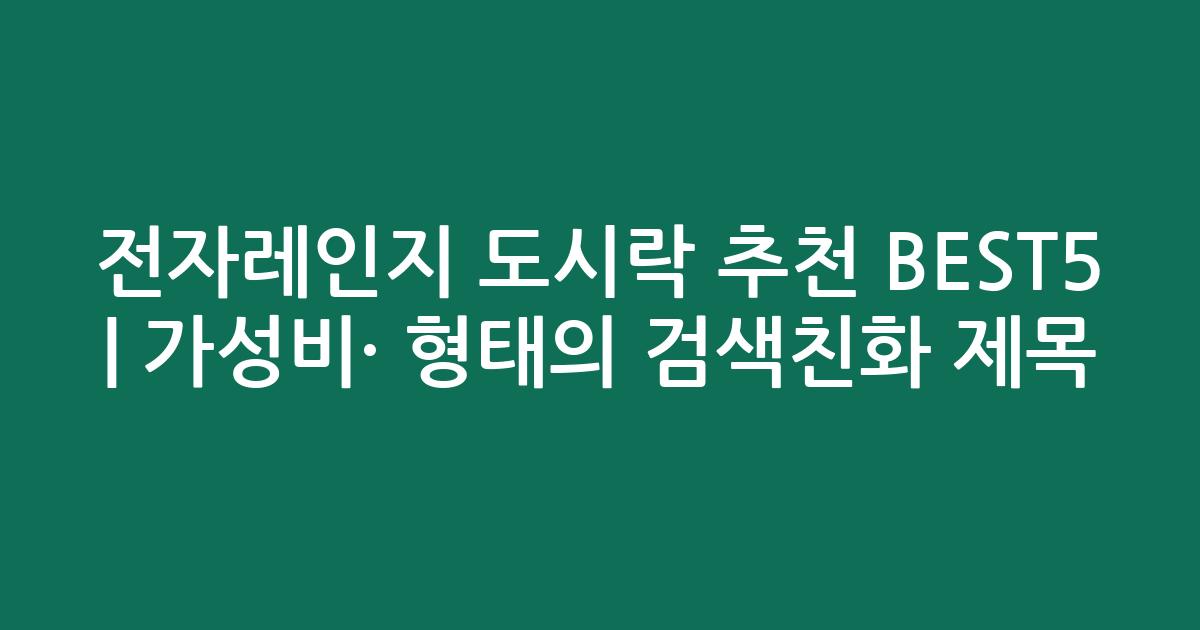 전자레인지 도시락 추천 BEST5 | 가성비·인기 비교 형태의 검색친화 제목
