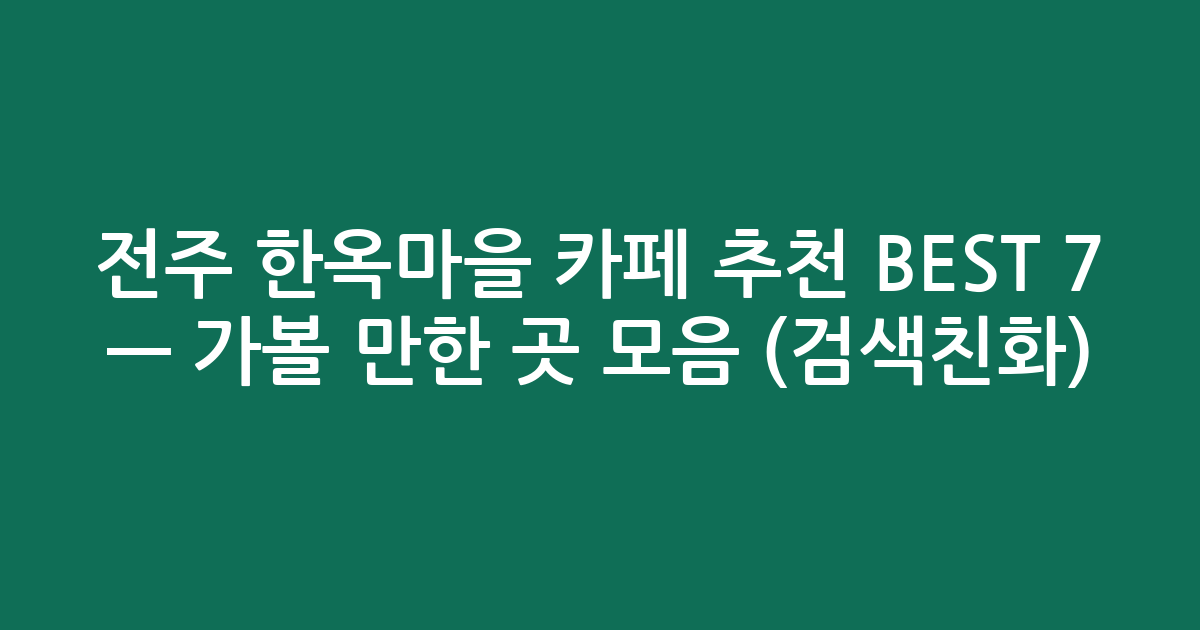전주 한옥마을 카페 추천 BEST 7 — 가볼 만한 곳 모음 (검색친화)