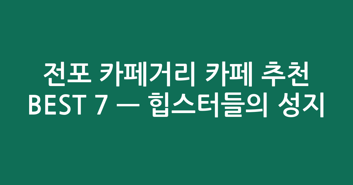 전포 카페거리 카페 추천 BEST 7 — 힙스터들의 성지! 숨은 보석 찾기 (검색친화)