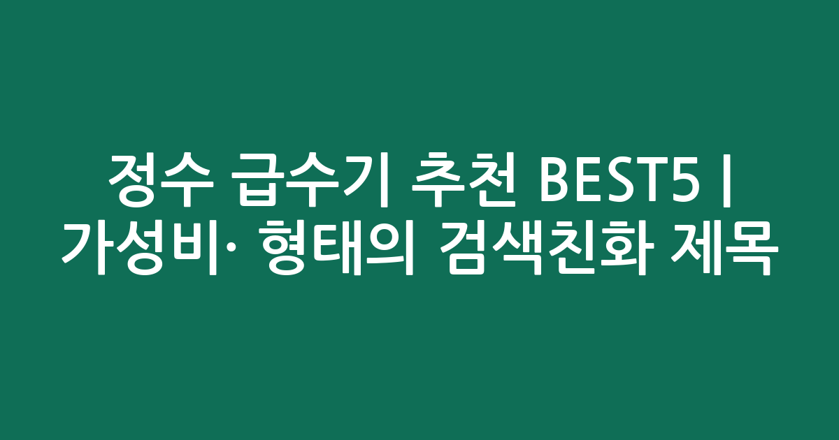 정수 급수기 추천 BEST5 | 가성비·인기 비교 형태의 검색친화 제목
