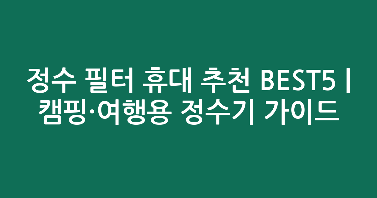 정수 필터 휴대 추천 BEST5 | 캠핑·여행용 정수기 비교 가이드