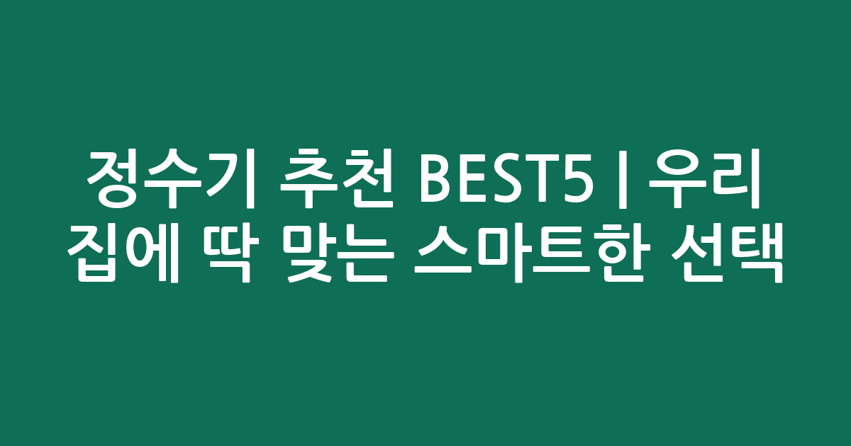 정수기 추천 BEST5 | 우리 집에 딱 맞는 스마트한 선택!