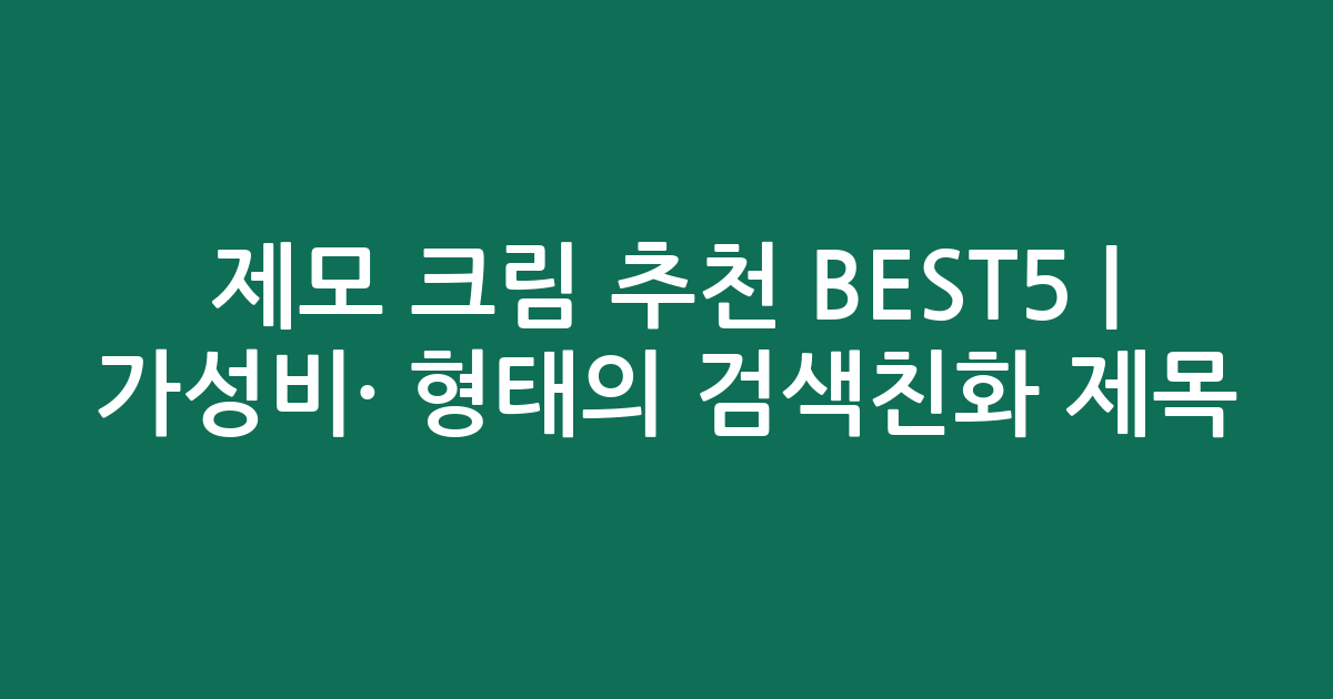 제모 크림 추천 BEST5 | 가성비·인기 비교 형태의 검색친화 제목