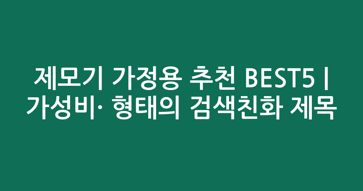 제모기 가정용 추천 BEST5 | 가성비·인기 비교 형태의 검색친화 제목