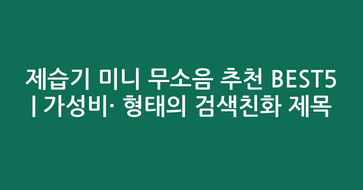 제습기 미니 무소음 추천 BEST5 | 가성비·인기 비교 형태의 검색친화 제목