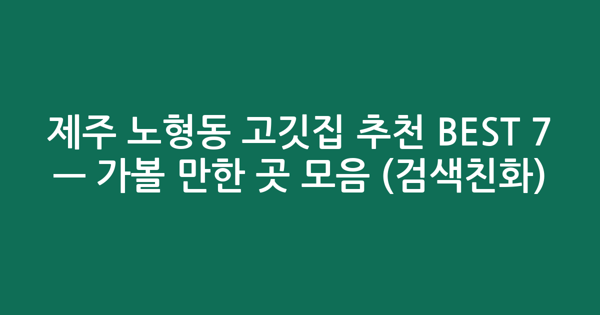 제주 노형동 고깃집 추천 BEST 7 — 가볼 만한 곳 모음 (검색친화)