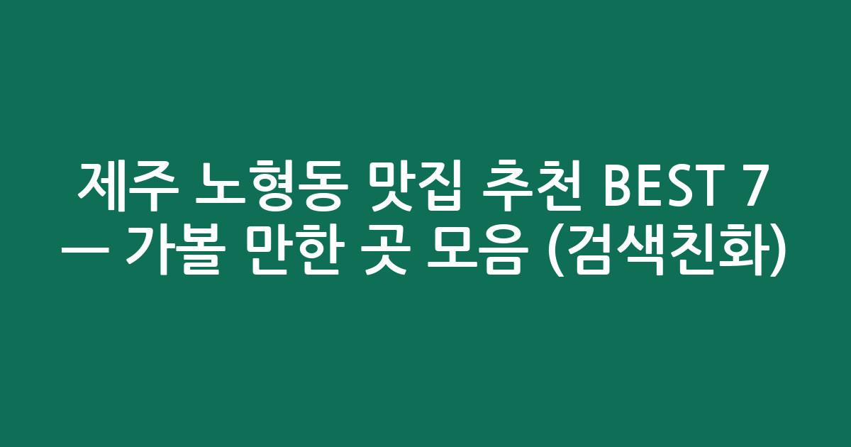 제주 노형동 맛집 추천 BEST 7 — 가볼 만한 곳 모음 (검색친화)