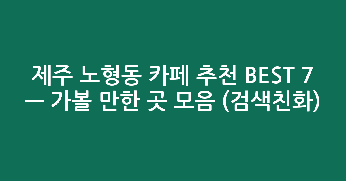 제주 노형동 카페 추천 BEST 7 — 가볼 만한 곳 모음 (검색친화)