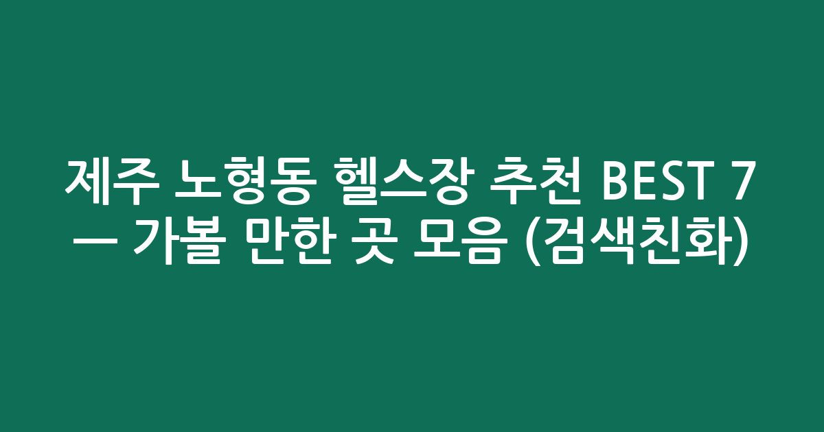 제주 노형동 헬스장 추천 BEST 7 — 가볼 만한 곳 모음 (검색친화)