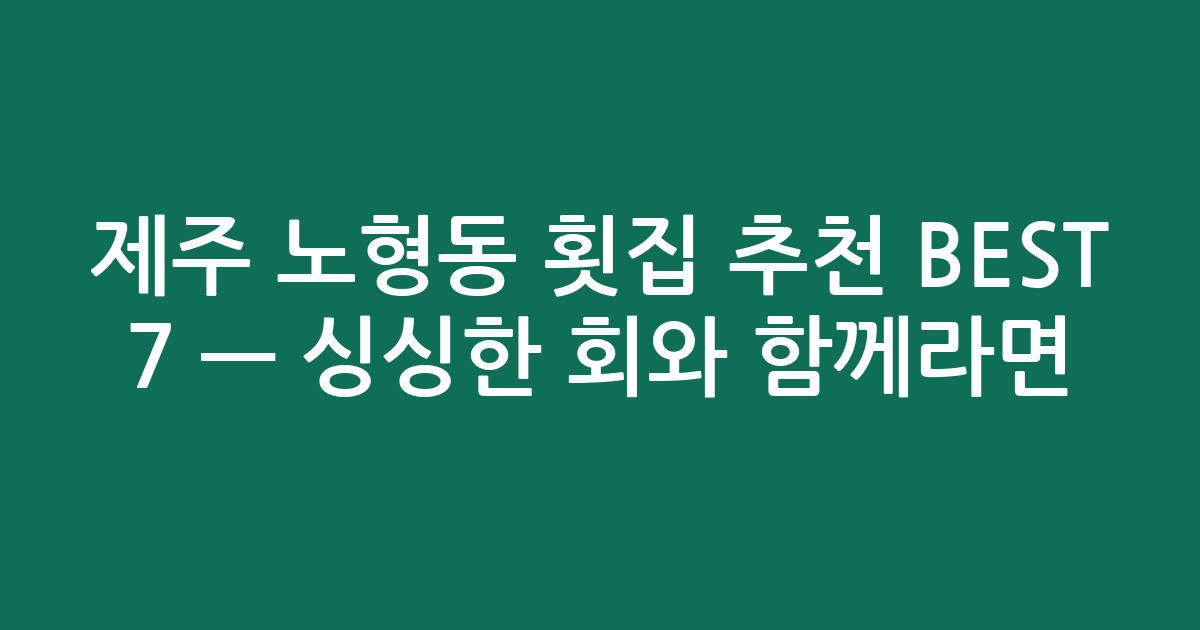 제주 노형동 횟집 추천 BEST 7 — 싱싱한 회와 함께라면! (검색친화)