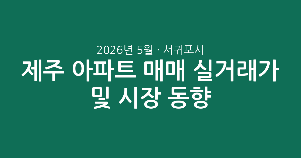 2026년 5월 제주 서귀포시 아파트 매매 실거래가 분석 및 시장 동향