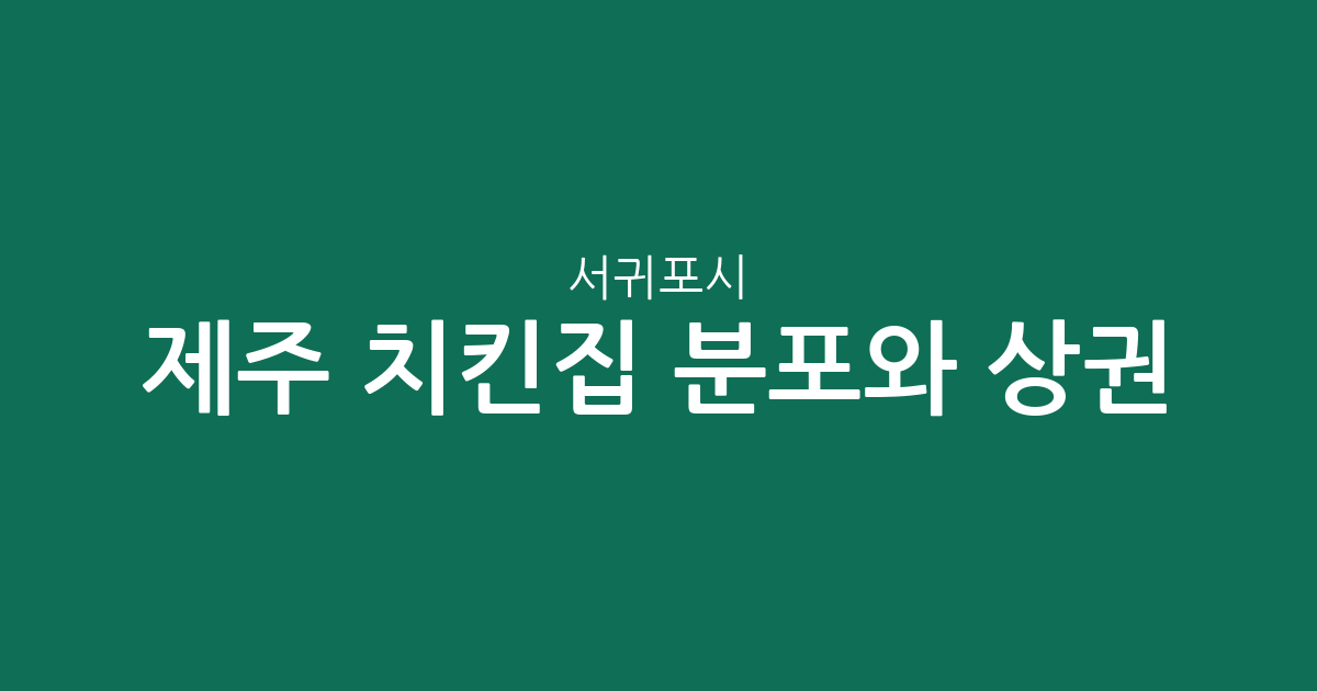 제주 서귀포시 치킨집 분포와 상권 분석: 대정읍부터 남원읍까지