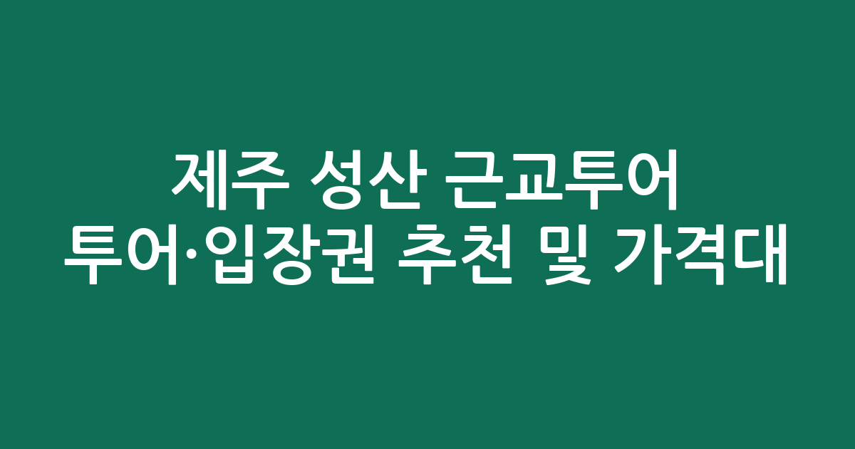제주 성산 근교투어 투어·입장권 추천 및 가격대 총정리