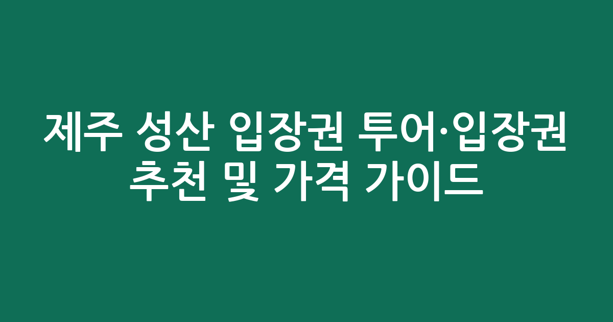 제주 성산 입장권 투어·입장권 추천 및 가격 비교 가이드