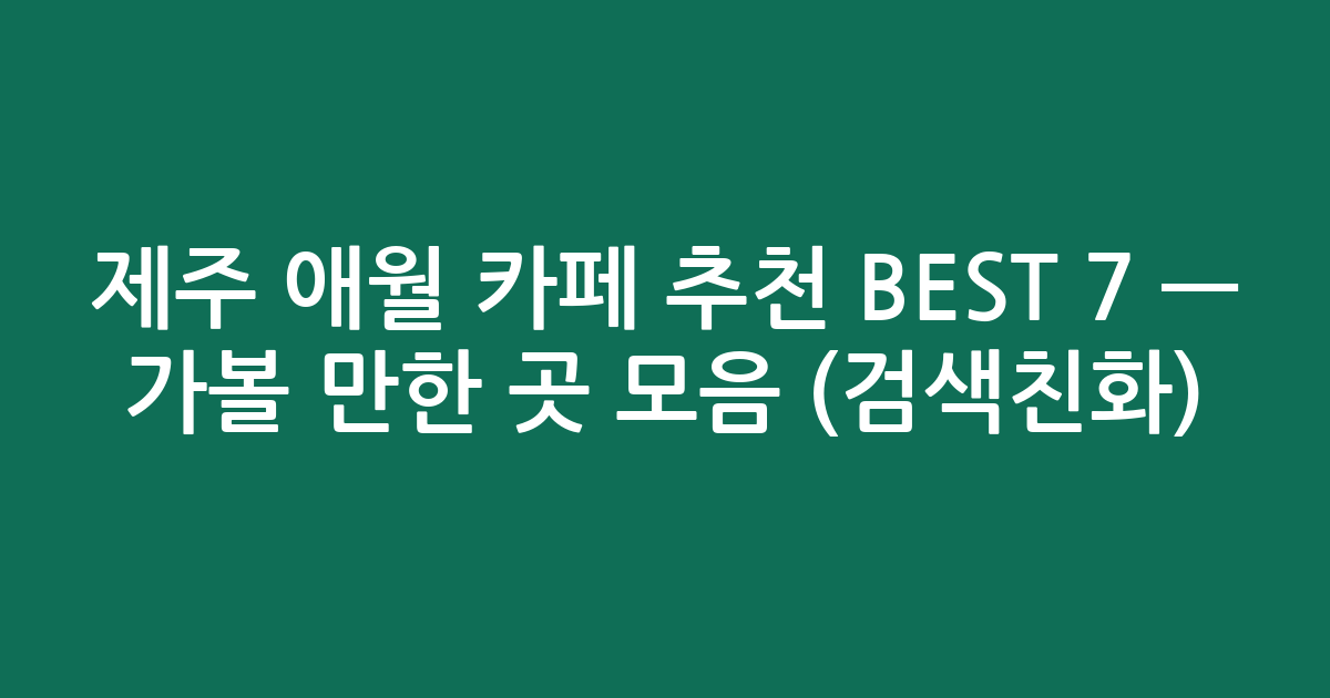 제주 애월 카페 추천 BEST 7 — 가볼 만한 곳 모음 (검색친화)