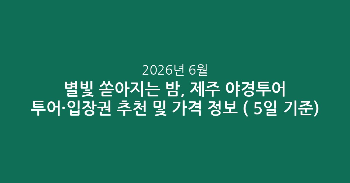 별빛 쏟아지는 밤, 제주 야경투어 투어·입장권 추천 및 가격 정보 (2026년 6월 5일 기준)