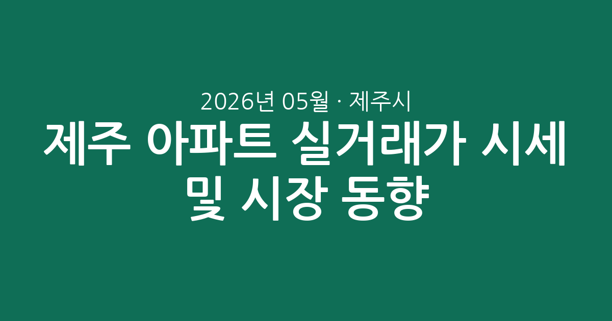 제주 제주시 2026년 05월 아파트 실거래가 시세 총정리 및 시장 동향 분석