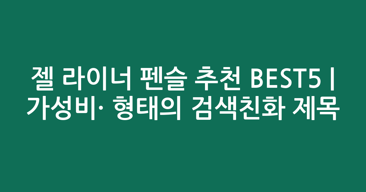 젤 라이너 펜슬 추천 BEST5 | 가성비·인기 비교 형태의 검색친화 제목