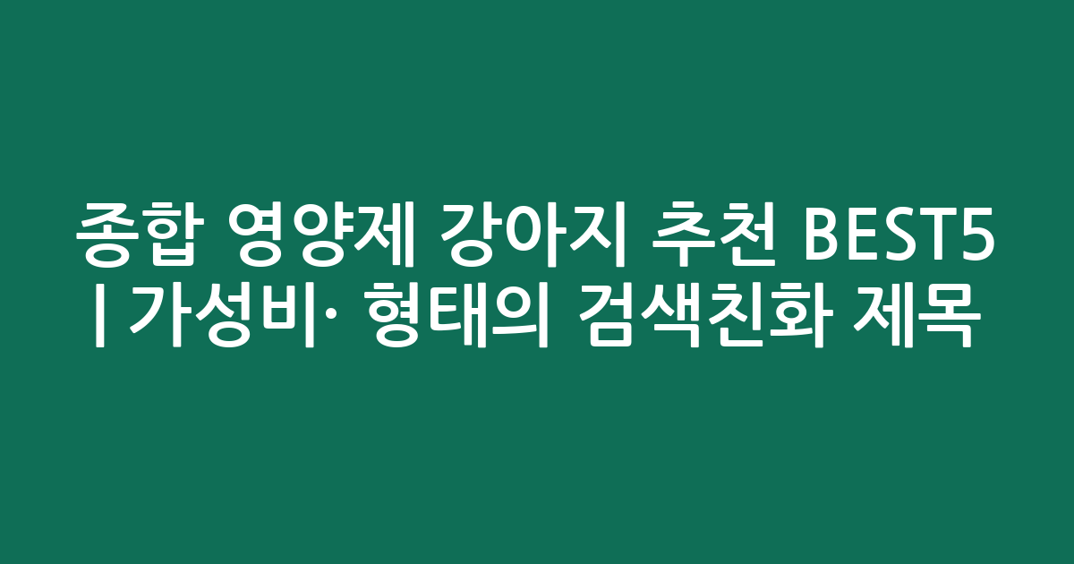 종합 영양제 강아지 추천 BEST5 | 가성비·인기 비교 형태의 검색친화 제목