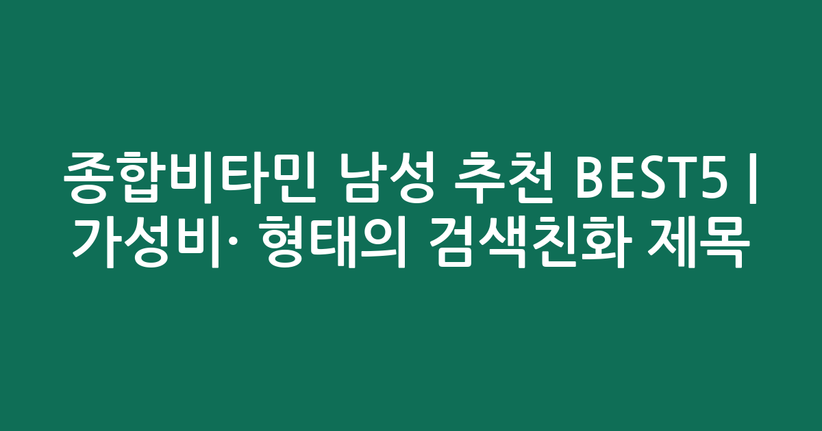 종합비타민 남성 추천 BEST5 | 가성비·인기 비교 형태의 검색친화 제목