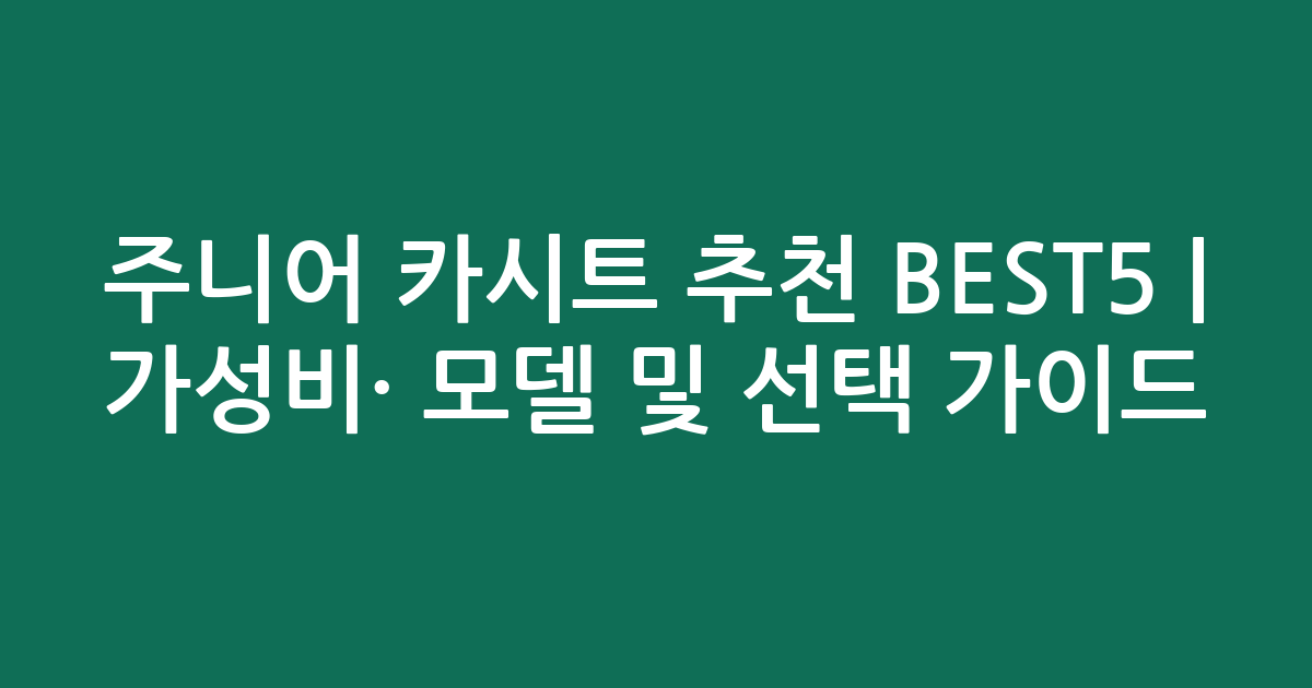 주니어 카시트 추천 BEST5 | 가성비·인기 모델 비교 및 선택 가이드