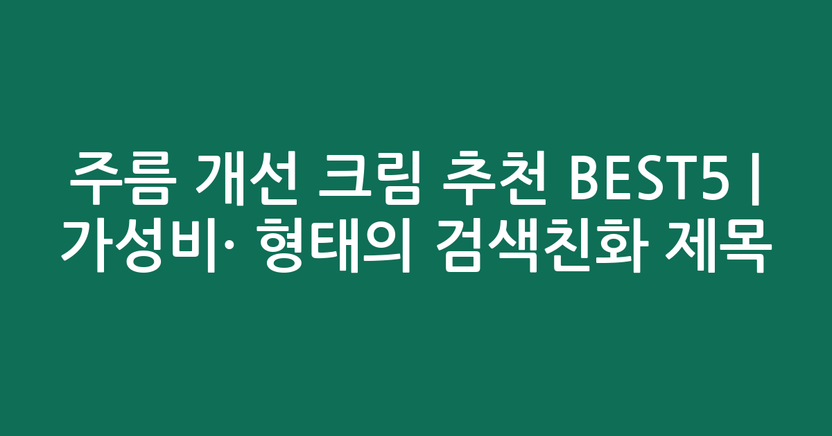 주름 개선 크림 추천 BEST5 | 가성비·인기 비교 형태의 검색친화 제목