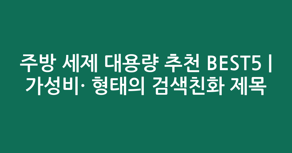주방 세제 대용량 추천 BEST5 | 가성비·인기 비교 형태의 검색친화 제목