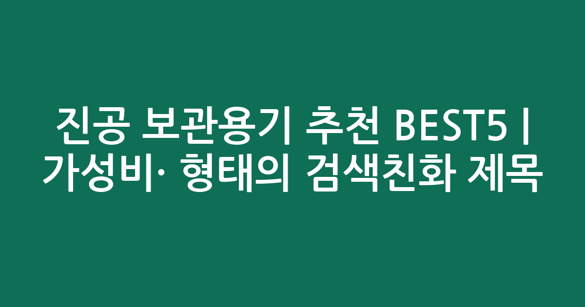 진공 보관용기 추천 BEST5 | 가성비·인기 비교 형태의 검색친화 제목